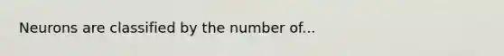 Neurons are classified by the number of...