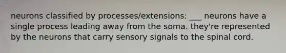 neurons classified by processes/extensions: ___ neurons have a single process leading away from the soma. they're represented by the neurons that carry sensory signals to the spinal cord.