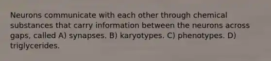 Neurons communicate with each other through chemical substances that carry information between the neurons across gaps, called A) synapses. B) karyotypes. C) phenotypes. D) triglycerides.