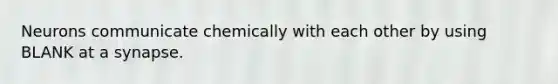 Neurons communicate chemically with each other by using BLANK at a synapse.
