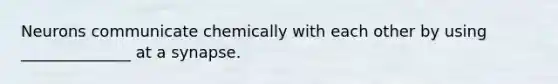 Neurons communicate chemically with each other by using ______________ at a synapse.