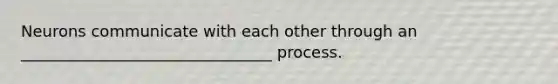 Neurons communicate with each other through an ________________________________ process.