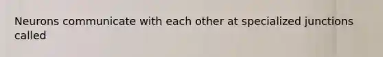 Neurons communicate with each other at specialized junctions called