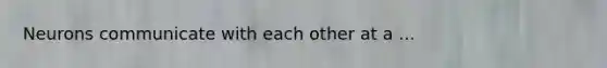 Neurons communicate with each other at a ...