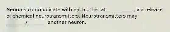 Neurons communicate with each other at ___________, via release of chemical neurotransmitters. Neurotransmitters may ________/________ another neuron.