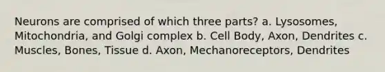 Neurons are comprised of which three parts? a. Lysosomes, Mitochondria, and Golgi complex b. Cell Body, Axon, Dendrites c. Muscles, Bones, Tissue d. Axon, Mechanoreceptors, Dendrites