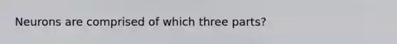 Neurons are comprised of which three parts?