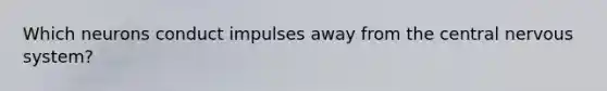 Which neurons conduct impulses away from the central nervous system?