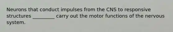 Neurons that conduct impulses from the CNS to responsive structures _________ carry out the motor functions of the <a href='https://www.questionai.com/knowledge/kThdVqrsqy-nervous-system' class='anchor-knowledge'>nervous system</a>.