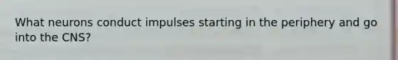What neurons conduct impulses starting in the periphery and go into the CNS?