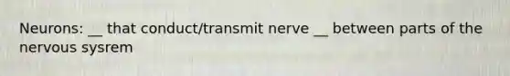 Neurons: __ that conduct/transmit nerve __ between parts of the nervous sysrem