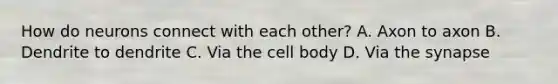 How do neurons connect with each other? A. Axon to axon B. Dendrite to dendrite C. Via the cell body D. Via the synapse