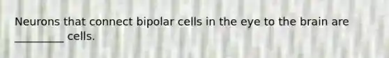 Neurons that connect bipolar cells in the eye to the brain are _________ cells.