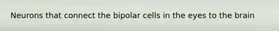 Neurons that connect the bipolar cells in the eyes to the brain