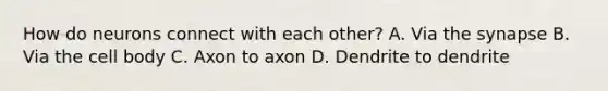 How do neurons connect with each other? A. Via the synapse B. Via the cell body C. Axon to axon D. Dendrite to dendrite