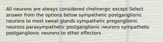 All neurons are always considered cholinergic except Select answer from the options below sympathetic postganglionic neurons to most sweat glands sympathetic preganglionic neurons parasympathetic postganglionic neurons sympathetic postganglionic neurons to other effectors