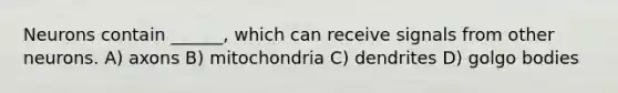 Neurons contain ______, which can receive signals from other neurons. A) axons B) mitochondria C) dendrites D) golgo bodies