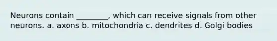 Neurons contain ________, which can receive signals from other neurons. a. axons b. mitochondria c. dendrites d. Golgi bodies