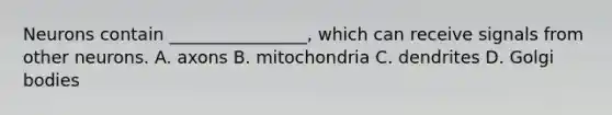 Neurons contain ________________, which can receive signals from other neurons. A. axons B. mitochondria C. dendrites D. Golgi bodies