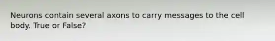 Neurons contain several axons to carry messages to the cell body. True or False?