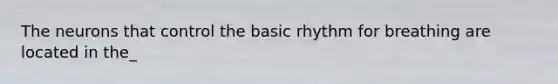 The neurons that control the basic rhythm for breathing are located in the_