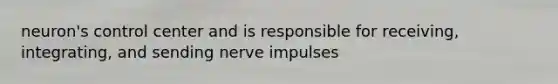 neuron's control center and is responsible for receiving, integrating, and sending nerve impulses