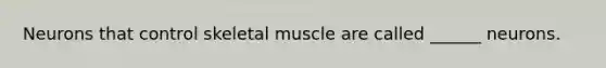 Neurons that control skeletal muscle are called ______ neurons.