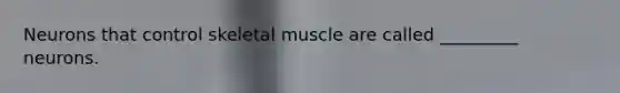 Neurons that control skeletal muscle are called _________ neurons.