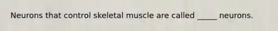 Neurons that control skeletal muscle are called _____ neurons.