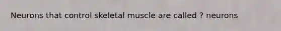 Neurons that control skeletal muscle are called ? neurons