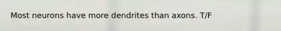 Most neurons have more dendrites than axons. T/F