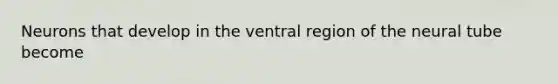 Neurons that develop in the ventral region of the neural tube become