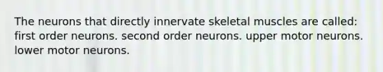 The neurons that directly innervate skeletal muscles are called: first order neurons. second order neurons. upper motor neurons. lower motor neurons.