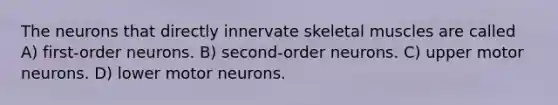 The neurons that directly innervate skeletal muscles are called A) first-order neurons. B) second-order neurons. C) upper motor neurons. D) lower motor neurons.