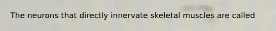 The neurons that directly innervate skeletal muscles are called