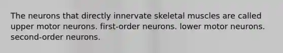 The neurons that directly innervate skeletal muscles are called upper motor neurons. first-order neurons. lower motor neurons. second-order neurons.