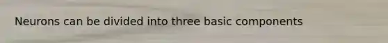 Neurons can be divided into three basic components