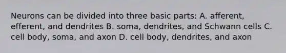 Neurons can be divided into three basic parts: A. afferent, efferent, and dendrites B. soma, dendrites, and Schwann cells C. cell body, soma, and axon D. cell body, dendrites, and axon