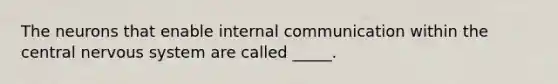 The neurons that enable internal communication within the central nervous system are called _____.