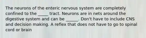 The neurons of the enteric <a href='https://www.questionai.com/knowledge/kThdVqrsqy-nervous-system' class='anchor-knowledge'>nervous system</a> are completely confined to the _____ tract. Neurons are in nets around the digestive system and can be ______. Don't have to include CNS and decision making. A reflex that does not have to go to spinal cord or brain