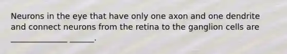 Neurons in the eye that have only one axon and one dendrite and connect neurons from the retina to the ganglion cells are ______________ ______.