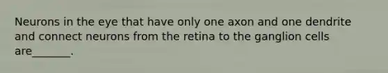 Neurons in the eye that have only one axon and one dendrite and connect neurons from the retina to the ganglion cells are_______.