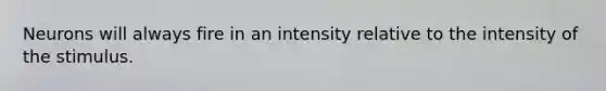 Neurons will always fire in an intensity relative to the intensity of the stimulus.