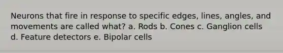 Neurons that fire in response to specific edges, lines, angles, and movements are called what? a. Rods b. Cones c. Ganglion cells d. Feature detectors e. Bipolar cells