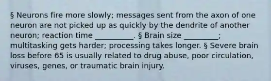 § Neurons fire more slowly; messages sent from the axon of one neuron are not picked up as quickly by the dendrite of another neuron; reaction time __________. § Brain size _________; multitasking gets harder; processing takes longer. § Severe brain loss before 65 is usually related to drug abuse, poor circulation, viruses, genes, or traumatic brain injury.