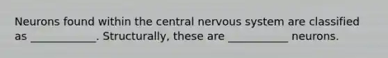 Neurons found within the central nervous system are classified as ____________. Structurally, these are ___________ neurons.