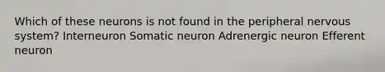 Which of these neurons is not found in the peripheral nervous system? Interneuron Somatic neuron Adrenergic neuron Efferent neuron