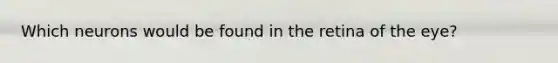 Which neurons would be found in the retina of the eye?