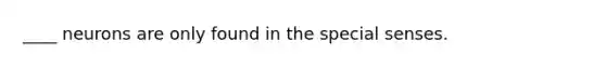 ____ neurons are only found in the special senses.