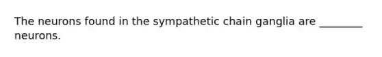 The neurons found in the sympathetic chain ganglia are ________ neurons.